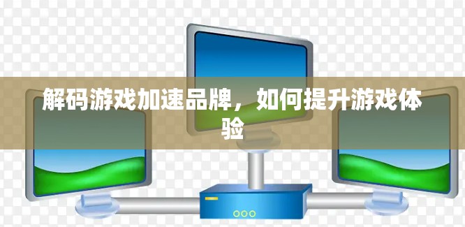 解码游戏加速品牌，如何提升游戏体验