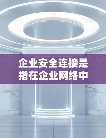 企业安全连接是指在企业网络中，确保数据、通信和资源之间的安全性，防止未经授权的访问或数据泄露。以下是企业安全连接的关键要点和常见技术