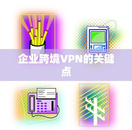 企业跨境VPN的关键点