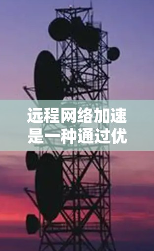 远程网络加速是一种通过优化网络配置、协议和技术来提升远程网络性能的方法，主要目的是减少延迟、提高数据传输速度、降低带宽消耗，并确保网络安全。以下是一些常用的远程网络加速技术和方法
