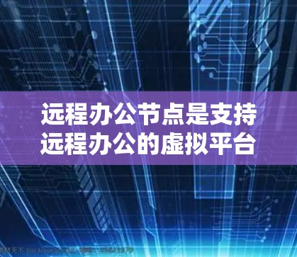 远程办公节点是支持远程办公的虚拟平台，提供多种服务，帮助用户灵活、高效地工作。以下是关于远程办公节点的详细解析