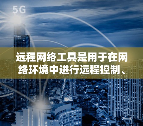 远程网络工具是用于在网络环境中进行远程控制、管理和维护的软件，广泛应用于个人、企业和技术支持等领域。以下是关于远程网络工具的详细解释