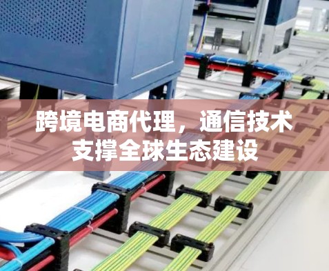 跨境电商代理，通信技术支撑全球生态建设