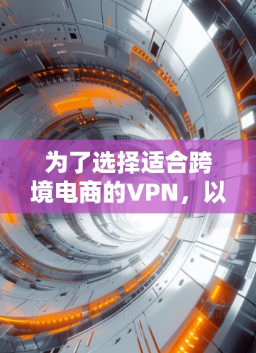 为了选择适合跨境电商的VPN，以下是详细的推荐和考虑因素