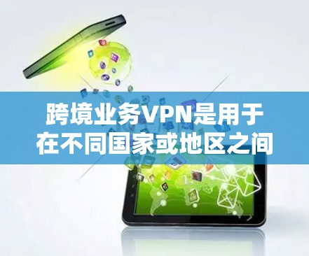 跨境业务VPN是用于在不同国家或地区之间安全地传输数据的关键技术。以下是对跨境业务VPN的详细分析和总结