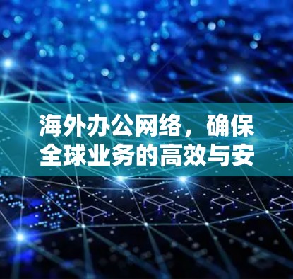 海外办公网络，确保全球业务的高效与安全