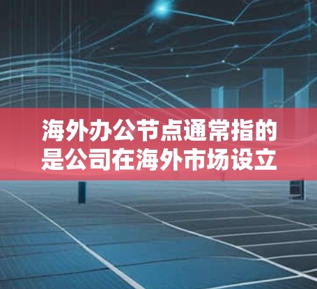 海外办公节点通常指的是公司在海外市场设立的临时或永久性办公地点，用于支持业务运营、拓展市场或优化资源配置。这些节点可以是租赁办公空间、使用合作伙伴的办公设施，或者是公司自建的海外分支机构