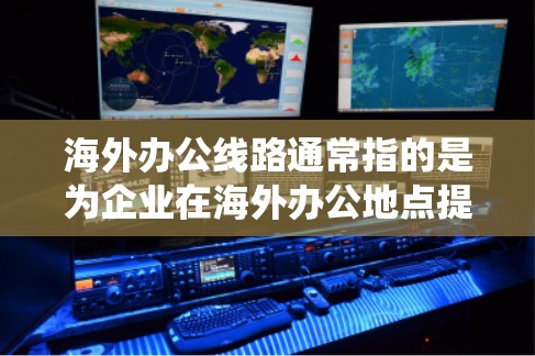 海外办公线路通常指的是为企业在海外办公地点提供网络连接的解决方案，确保远程办公人员能够高效、安全地与公司内部系统或数据中心连接。以下是一些关键点和建议，帮助你更好地理解和选择适合的海外办公线路