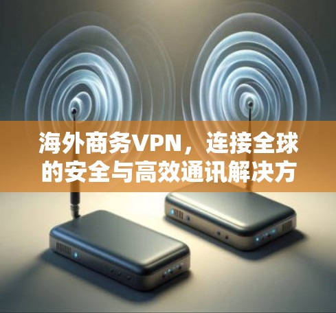 海外商务VPN，连接全球的安全与高效通讯解决方案