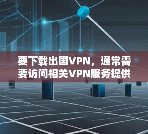 要下载出国VPN，通常需要访问相关VPN服务提供商的官网，然后按照指引完成注册和下载过程。以下是一些常用的出国VPN服务提供商，以及下载步骤