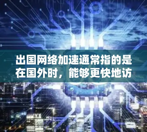 出国网络加速通常指的是在国外时，能够更快地访问国内网络资源或服务，比如国内的网站、邮件、云存储等。这种需求通常出现在国际商务、远程办公、跨国协作等场景中