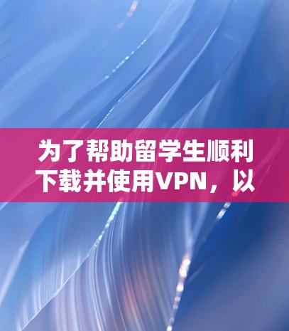 为了帮助留学生顺利下载并使用VPN，以下是详细的步骤指南
