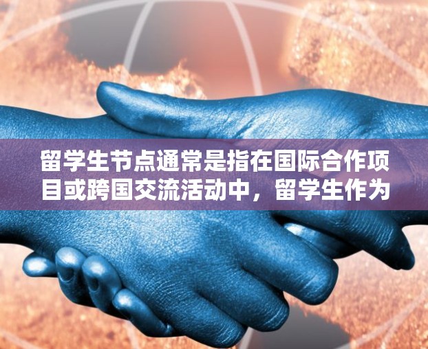 留学生节点通常是指在国际合作项目或跨国交流活动中，留学生作为团队成员承担的特定角色或职责。这些节点通常涉及项目管理、协调、技术开发或其他相关任务。以下是一些常见的留学生节点及其含义