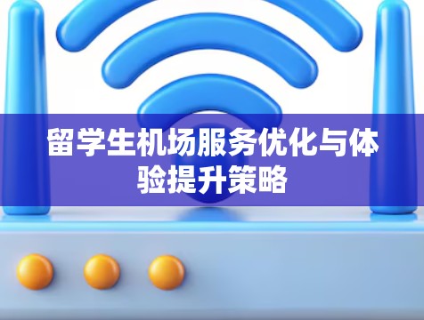 留学生机场服务优化与体验提升策略