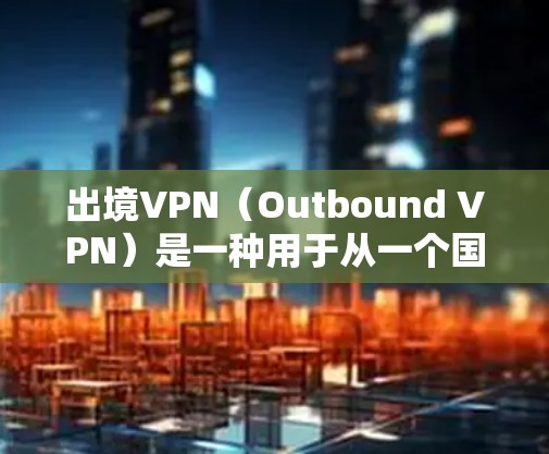 出境VPN（Outbound VPN）是一种用于从一个国家或地区访问另一个国家或地区网络的服务。与普通VPN不同，出境VPN主要用于跨国访问互联网，通常用于避开本地网络的限制或过滤