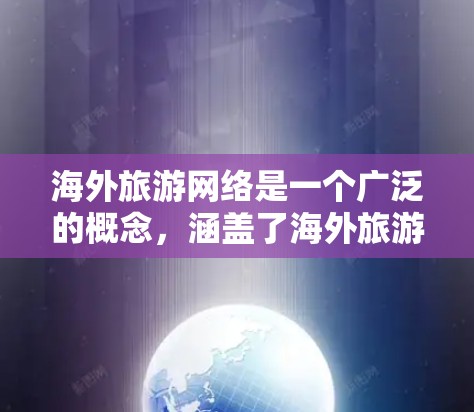 海外旅游网络是一个广泛的概念，涵盖了海外旅游相关的各个方面，包括旅游规划、预订、信息获取、交流等。以下是一些可能相关的内容和资源