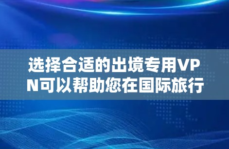 选择合适的出境专用VPN可以帮助您在国际旅行中保护隐私和安全。以下是根据您的需求整理的建议