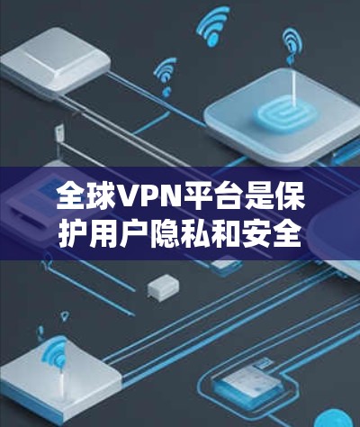 全球VPN平台是保护用户隐私和安全的重要工具，以下是对全球VPN平台的详细分析和建议