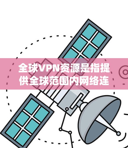 全球VPN资源是指提供全球范围内网络连接服务的虚拟专用网络（VPN）资源，它们帮助用户在网络上保持匿名，保护隐私，并绕过网络限制。以下是关于全球VPN资源的详细分析和总结
