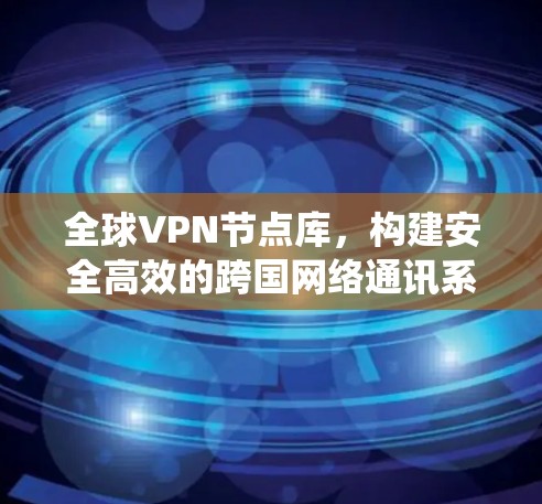 全球VPN节点库，构建安全高效的跨国网络通讯系统
