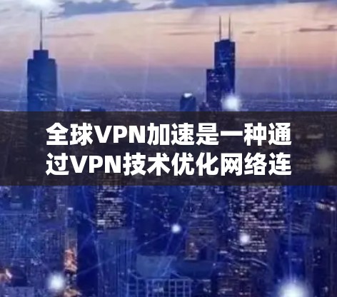 全球VPN加速是一种通过VPN技术优化网络连接速度和稳定性的服务，主要用于快速访问远距离服务器的资源，同时保护隐私和安全。以下是对全球VPN加速的详细分析