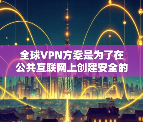 全球VPN方案是为了在公共互联网上创建安全的专用网络，保护隐私和安全，提供跨国访问服务。以下是对全球VPN方案的详细分析和总结