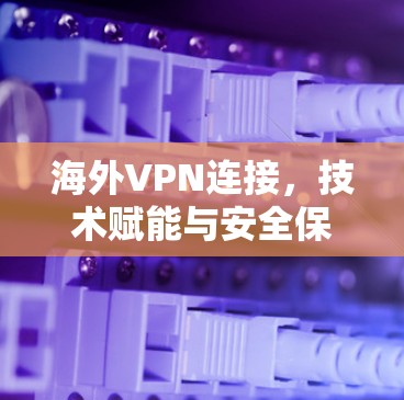 海外VPN连接，技术赋能与安全保障的双重挑战