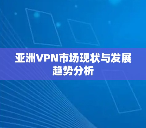 亚洲VPN市场现状与发展趋势分析