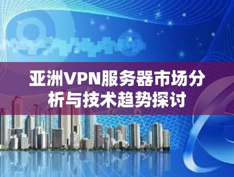 亚洲VPN服务器市场分析与技术趋势探讨