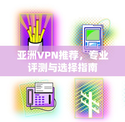 亚洲VPN推荐，专业评测与选择指南