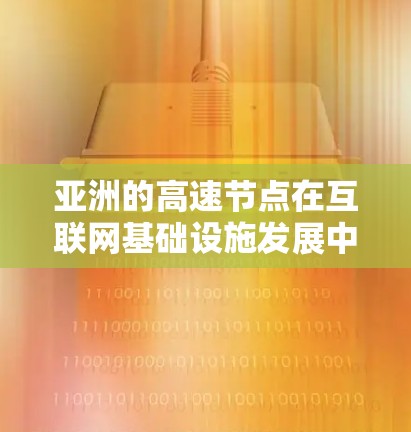 亚洲的高速节点在互联网基础设施发展中扮演着重要角色，支持了企业、云计算、大数据分析和国际交流等多个方面。以下是对亚洲高速节点的详细分析