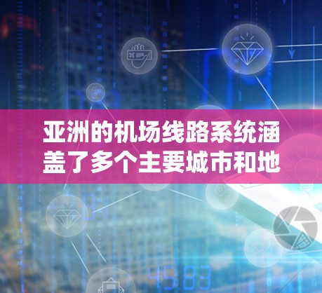 亚洲的机场线路系统涵盖了多个主要城市和地区，展示了该地区在高科技交通系统方面的快速发展。以下是对这些线路的详细分析