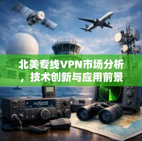 北美专线VPN市场分析，技术创新与应用前景