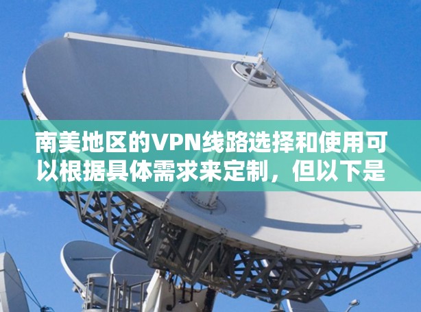 南美地区的VPN线路选择和使用可以根据具体需求来定制，但以下是一些常见的建议和步骤，帮助您选择和配置适合的VPN服务