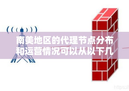 南美地区的代理节点分布和运营情况可以从以下几个方面进行分析和总结