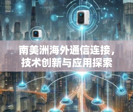 南美洲海外通信连接，技术创新与应用探索