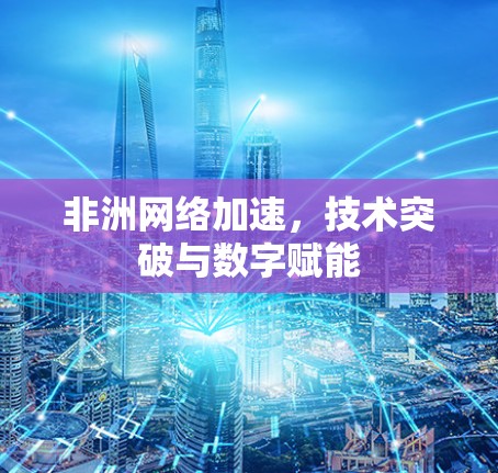 非洲网络加速，技术突破与数字赋能