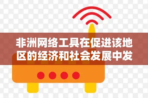 非洲网络工具在促进该地区的经济和社会发展中发挥着重要作用。以下是对这些工具的详细分析