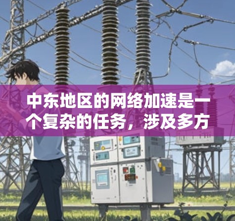 中东地区的网络加速是一个复杂的任务，涉及多方面的技术和策略。以下是一些关键点和建议，帮助你在中东地区实现网络加速
