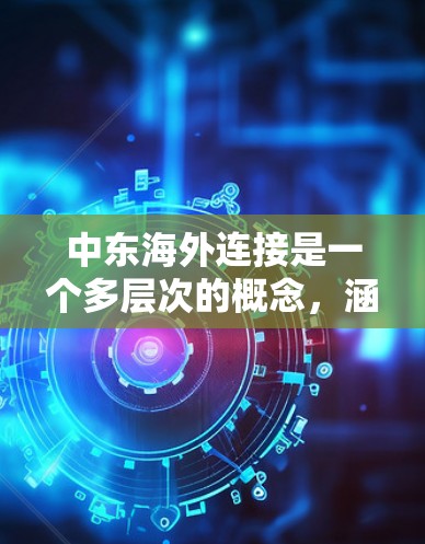 中东海外连接是一个多层次的概念，涵盖了地理位置、经济、能源、交通、数字化和外交等多个方面。以下是一些关于中东与海外国家或地区的连接的关键点