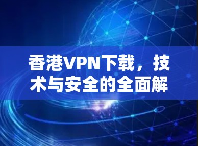 香港VPN下载，技术与安全的全面解析