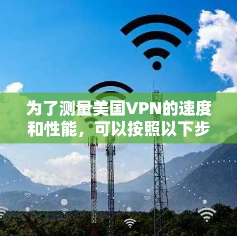 为了测量美国VPN的速度和性能，可以按照以下步骤进行