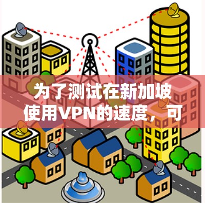 为了测试在新加坡使用VPN的速度，可以按照以下步骤进行