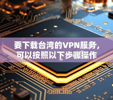 要下载台湾的VPN服务，可以按照以下步骤操作