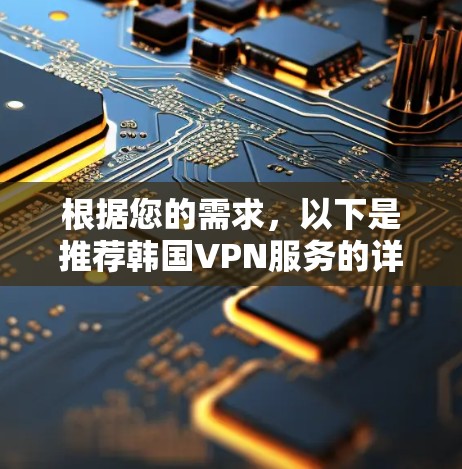 根据您的需求，以下是推荐韩国VPN服务的详细分析和选择