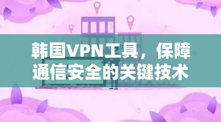 韩国VPN工具，保障通信安全的关键技术