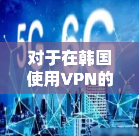 对于在韩国使用VPN的需求，以下是一些详细的信息和建议