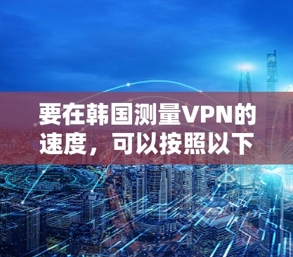 要在韩国测量VPN的速度，可以按照以下步骤进行