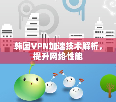 韩国VPN加速技术解析，提升网络性能