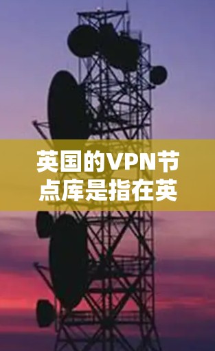 英国的VPN节点库是指在英国境内提供VPN服务的服务器节点的集合。VPN（虚拟专用网络）是一种网络技术，通过加密数据包，允许用户在公共网络上建立安全、匿名的连接。以下是一些关于英国VPN节点库的信息